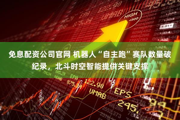 免息配资公司官网 机器人“自主跑”赛队数量破纪录，北斗时空智能提供关键支撑