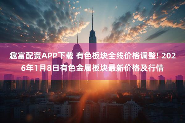 趣富配资APP下载 有色板块全线价格调整! 2026年1月8日有色金属板块最新价格及行情