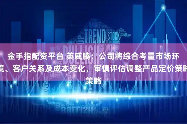 金手指配资平台 英威腾：公司将综合考量市场环境、客户关系及成本变化，审慎评估调整产品定价策略