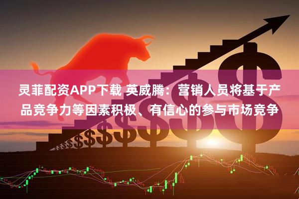 灵菲配资APP下载 英威腾：营销人员将基于产品竞争力等因素积极、有信心的参与市场竞争