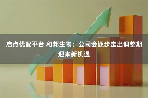 启点优配平台 和邦生物：公司会逐步走出调整期迎来新机遇