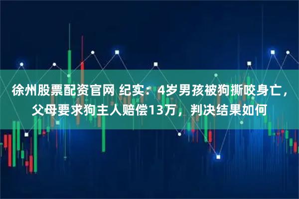 徐州股票配资官网 纪实：4岁男孩被狗撕咬身亡，父母要求狗主人赔偿13万，判决结果如何