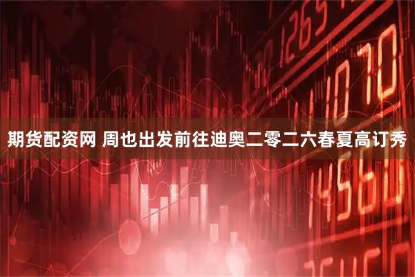 期货配资网 周也出发前往迪奥二零二六春夏高订秀