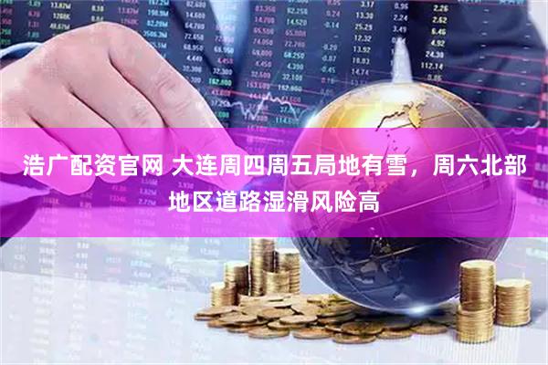 浩广配资官网 大连周四周五局地有雪，周六北部地区道路湿滑风险高