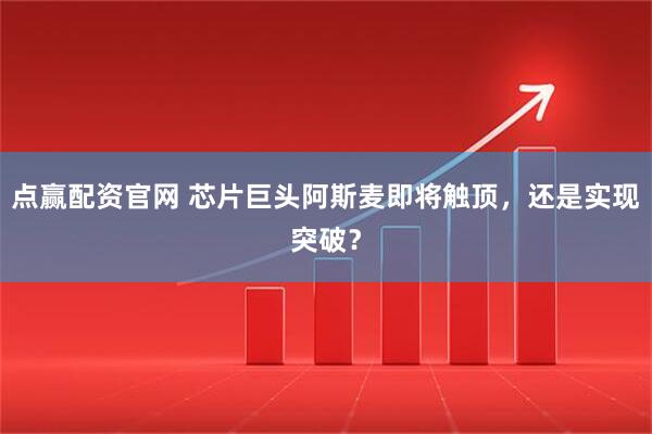 点赢配资官网 芯片巨头阿斯麦即将触顶，还是实现突破？