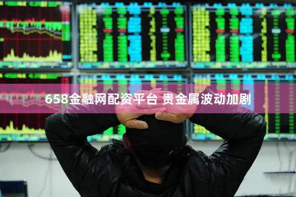 658金融网配资平台 贵金属波动加剧