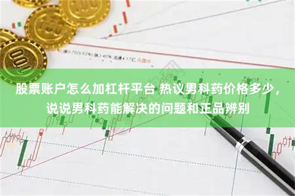 股票账户怎么加杠杆平台 热议男科药价格多少，说说男科药能解决的问题和正品辨别