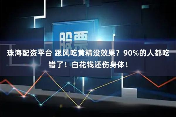 珠海配资平台 跟风吃黄精没效果？90%的人都吃错了！白花钱还伤身体！