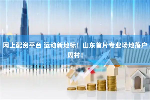 网上配资平台 运动新地标！山东首片专业场地落户周村！