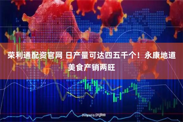 荣利通配资官网 日产量可达四五千个！永康地道美食产销两旺