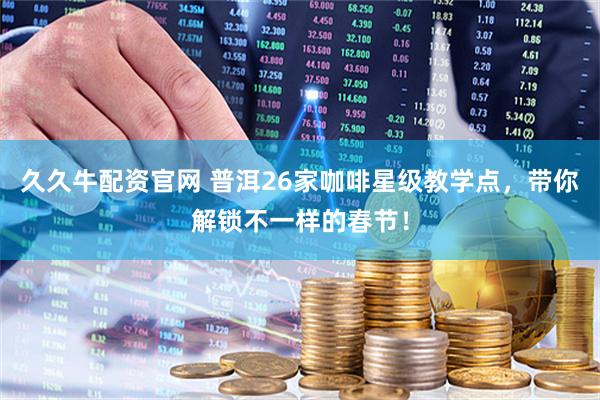 久久牛配资官网 普洱26家咖啡星级教学点，带你解锁不一样的春节！