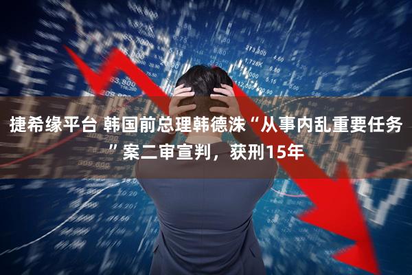 捷希缘平台 韩国前总理韩德洙“从事内乱重要任务”案二审宣判，获刑15年