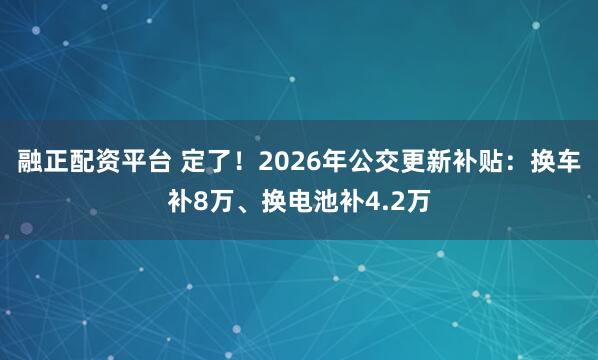 融正配资平台 定了！2026年公交更新补贴：换车补8万、换电池补4.2万